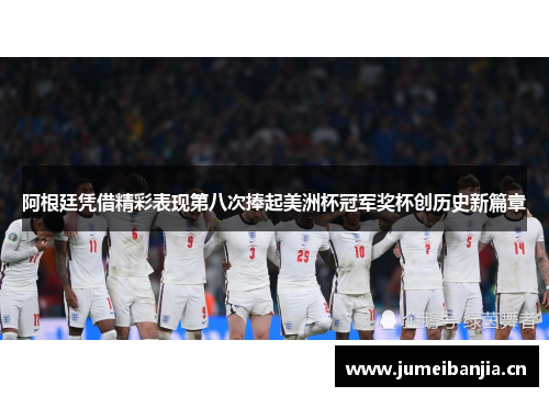 阿根廷凭借精彩表现第八次捧起美洲杯冠军奖杯创历史新篇章 阿根廷凭借精彩表现第八次捧起美洲杯冠军奖杯创历史新篇章