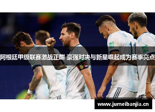 阿根廷甲级联赛激战正酣 豪强对决与新星崛起成为赛季亮点 阿根廷甲级联赛激战正酣 豪强对决与新星崛起成为赛季亮点