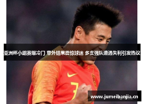 亚洲杯小组赛爆冷门 意外结果震惊球迷 多支强队遭遇失利引发热议