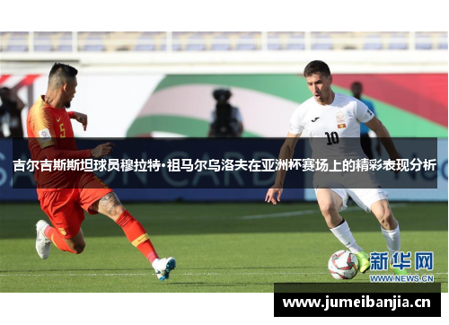 吉尔吉斯斯坦球员穆拉特·祖马尔乌洛夫在亚洲杯赛场上的精彩表现分析 吉尔吉斯斯坦球员穆拉特·祖马尔乌洛夫在亚洲杯赛场上的精彩表现分析