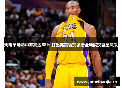 姚明单场命中率高达88% 打出完美表现领衔全场展现巨星风采