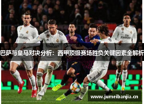 巴萨与皇马对决分析:西甲顶级赛场胜负关键因素全解析 巴萨与皇马对决分析:西甲顶级赛场胜负关键因素全解析