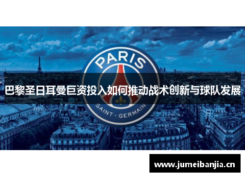 巴黎圣日耳曼巨资投入如何推动战术创新与球队发展