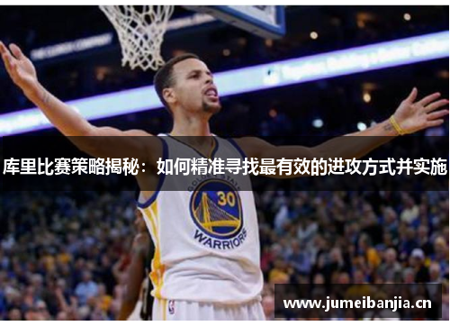 库里比赛策略揭秘：如何精准寻找最有效的进攻方式并实施