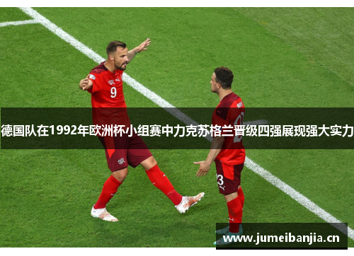 德国队在1992年欧洲杯小组赛中力克苏格兰晋级四强展现强大实力 德国队在1992年欧洲杯小组赛中力克苏格兰晋级四强展现强大实力