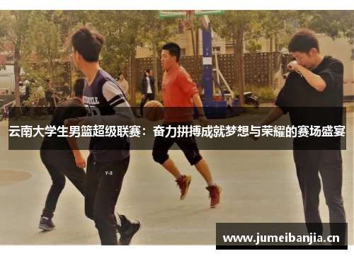 云南大学生男篮超级联赛:奋力拼搏成就梦想与荣耀的赛场盛宴 云南大学生男篮超级联赛:奋力拼搏成就梦想与荣耀的赛场盛宴