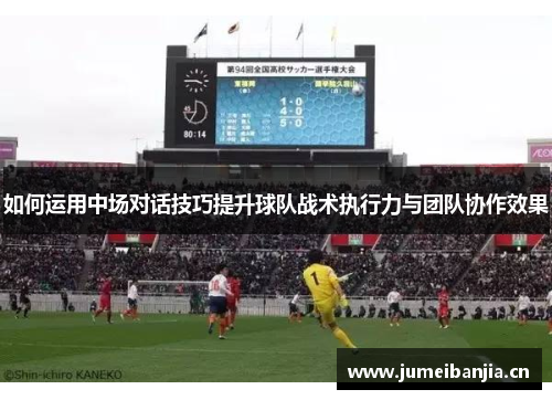 如何运用中场对话技巧提升球队战术执行力与团队协作效果 如何运用中场对话技巧提升球队战术执行力与团队协作效果
