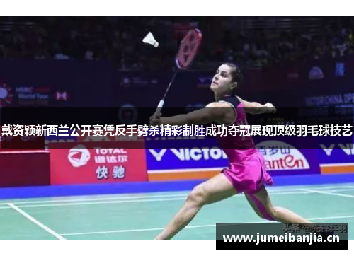 戴资颖新西兰公开赛凭反手劈杀精彩制胜成功夺冠展现顶级羽毛球技艺 戴资颖新西兰公开赛凭反手劈杀精彩制胜成功夺冠展现顶级羽毛球技艺
