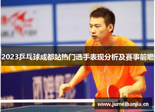 2023乒乓球成都站热门选手表现分析及赛事前瞻 2023乒乓球成都站热门选手表现分析及赛事前瞻