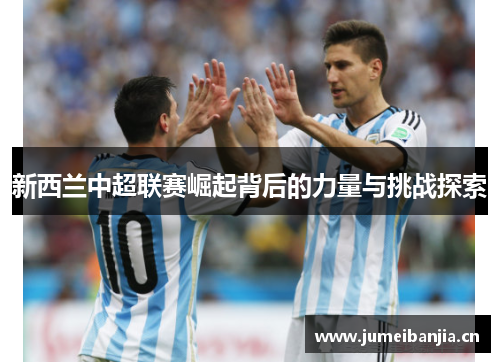 新西兰中超联赛崛起背后的力量与挑战探索 新西兰中超联赛崛起背后的力量与挑战探索