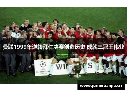 曼联1999年逆转拜仁决赛创造历史 成就三冠王伟业 曼联1999年逆转拜仁决赛创造历史 成就三冠王伟业
