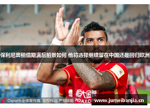 保利尼奥租借期满后前景如何 他将选择继续留在中国还是回归欧洲