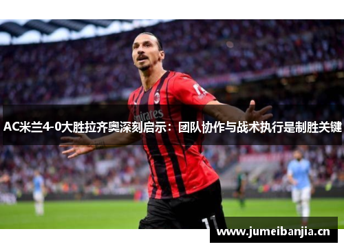 AC米兰4-0大胜拉齐奥深刻启示:团队协作与战术执行是制胜关键 AC米兰4-0大胜拉齐奥深刻启示:团队协作与战术执行是制胜关键