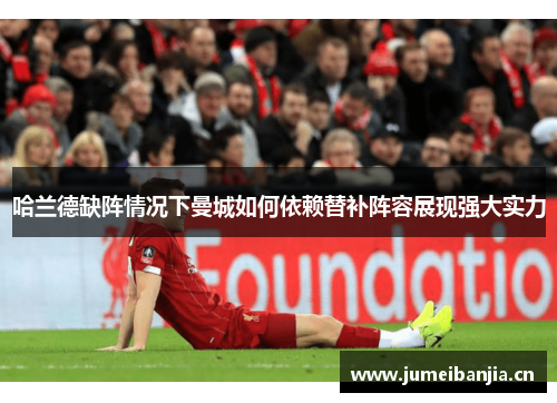 哈兰德缺阵情况下曼城如何依赖替补阵容展现强大实力