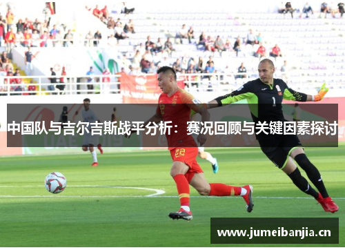 中国队与吉尔吉斯战平分析:赛况回顾与关键因素探讨 中国队与吉尔吉斯战平分析:赛况回顾与关键因素探讨