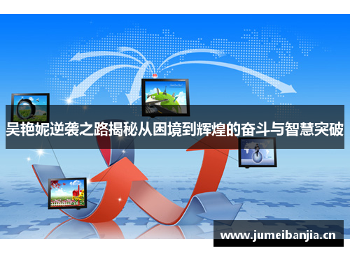 吴艳妮逆袭之路揭秘从困境到辉煌的奋斗与智慧突破 吴艳妮逆袭之路揭秘从困境到辉煌的奋斗与智慧突破