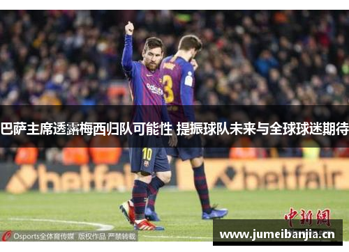 巴萨主席透露梅西归队可能性 提振球队未来与全球球迷期待