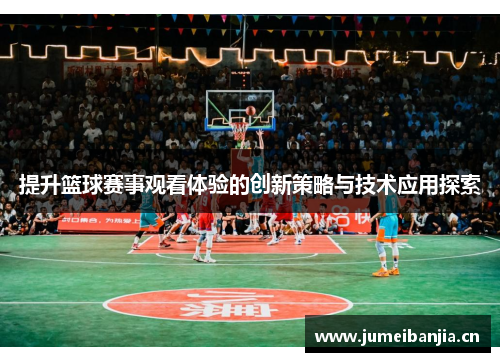 提升篮球赛事观看体验的创新策略与技术应用探索 提升篮球赛事观看体验的创新策略与技术应用探索