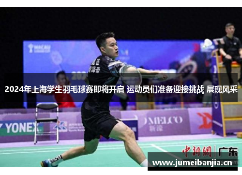 2024年上海学生羽毛球赛即将开启 运动员们准备迎接挑战 展现风采