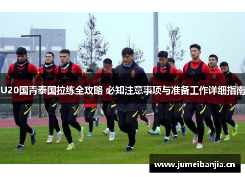 U20国青泰国拉练全攻略 必知注意事项与准备工作详细指南