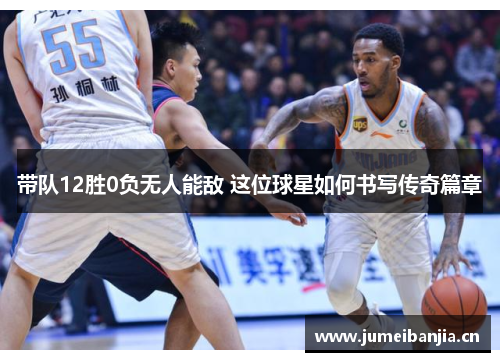 带队12胜0负无人能敌 这位球星如何书写传奇篇章