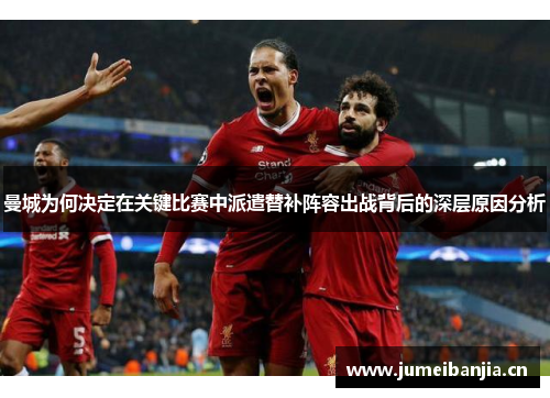 曼城为何决定在关键比赛中派遣替补阵容出战背后的深层原因分析