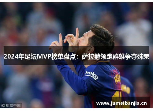 2024年足坛MVP榜单盘点:萨拉赫领跑群雄争夺殊荣 2024年足坛MVP榜单盘点:萨拉赫领跑群雄争夺殊荣
