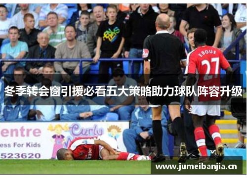 冬季转会窗引援必看五大策略助力球队阵容升级 冬季转会窗引援必看五大策略助力球队阵容升级