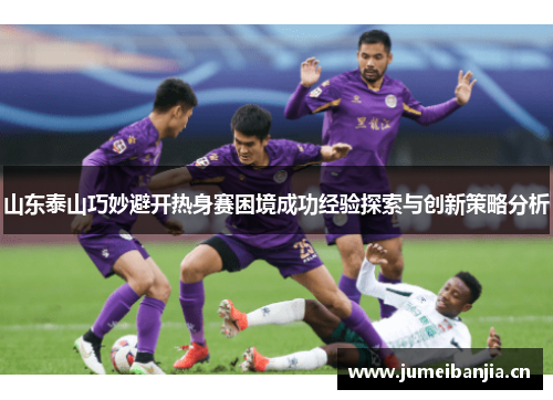 山东泰山巧妙避开热身赛困境成功经验探索与创新策略分析