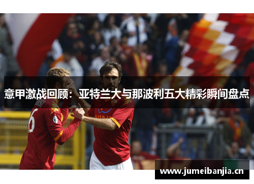 意甲激战回顾:亚特兰大与那波利五大精彩瞬间盘点 意甲激战回顾:亚特兰大与那波利五大精彩瞬间盘点