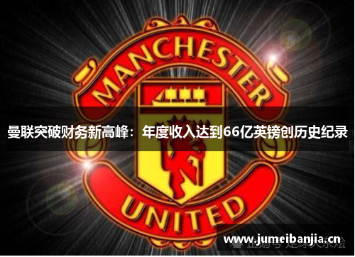 曼联突破财务新高峰：年度收入达到66亿英镑创历史纪录