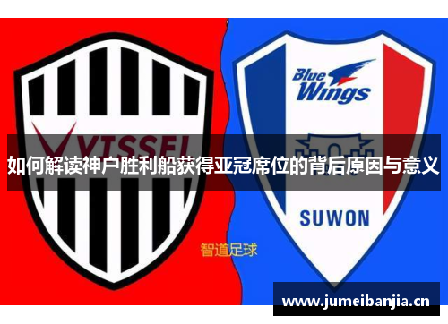 如何解读神户胜利船获得亚冠席位的背后原因与意义
