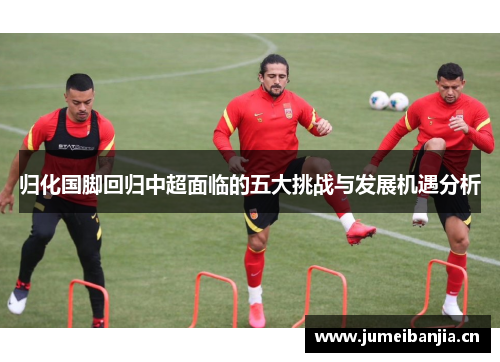 归化国脚回归中超面临的五大挑战与发展机遇分析