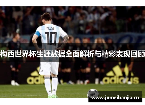 梅西世界杯生涯数据全面解析与精彩表现回顾 梅西世界杯生涯数据全面解析与精彩表现回顾