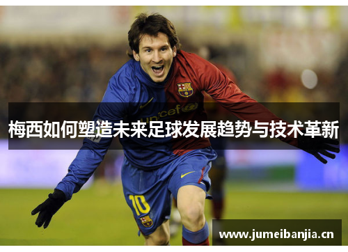 梅西如何塑造未来足球发展趋势与技术革新 梅西如何塑造未来足球发展趋势与技术革新