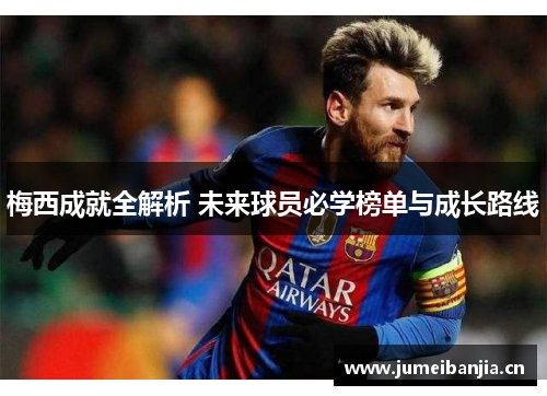 梅西成就全解析 未来球员必学榜单与成长路线