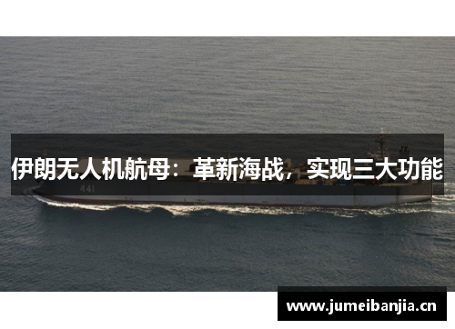 伊朗无人机航母:革新海战,实现三大功能 伊朗无人机航母:革新海战,实现三大功能