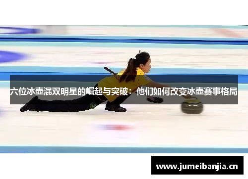 六位冰壶混双明星的崛起与突破：他们如何改变冰壶赛事格局