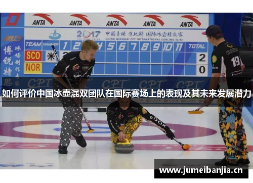 如何评价中国冰壶混双团队在国际赛场上的表现及其未来发展潜力 如何评价中国冰壶混双团队在国际赛场上的表现及其未来发展潜力