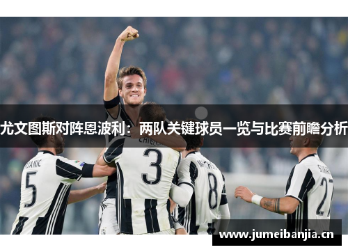 尤文图斯对阵恩波利:两队关键球员一览与比赛前瞻分析 尤文图斯对阵恩波利:两队关键球员一览与比赛前瞻分析