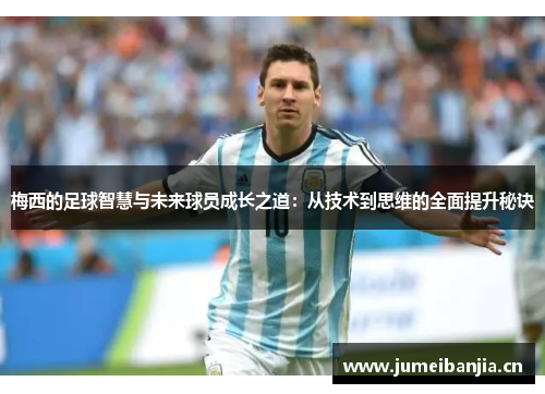 梅西的足球智慧与未来球员成长之道：从技术到思维的全面提升秘诀