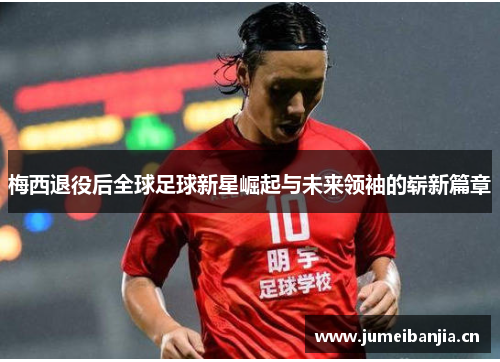 梅西退役后全球足球新星崛起与未来领袖的崭新篇章