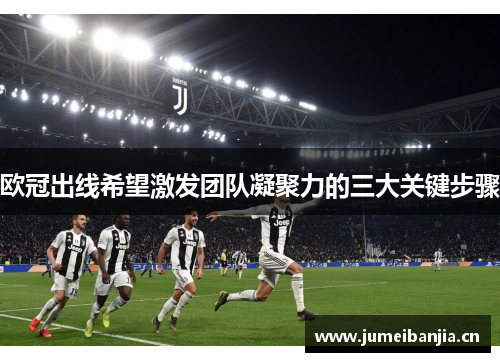 欧冠出线希望激发团队凝聚力的三大关键步骤 欧冠出线希望激发团队凝聚力的三大关键步骤