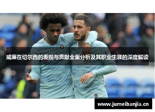 威廉在切尔西的表现与贡献全面分析及其职业生涯的深度解读 威廉在切尔西的表现与贡献全面分析及其职业生涯的深度解读