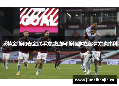 沃特金斯和麦金联手发威助阿斯顿维拉赢得关键胜利 沃特金斯和麦金联手发威助阿斯顿维拉赢得关键胜利