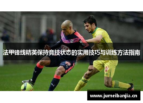 法甲锋线精英保持竞技状态的实用技巧与训练方法指南