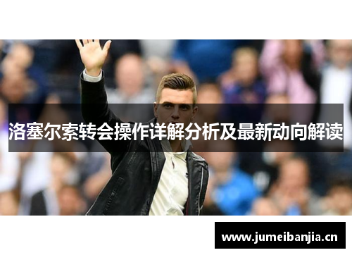 洛塞尔索转会操作详解分析及最新动向解读