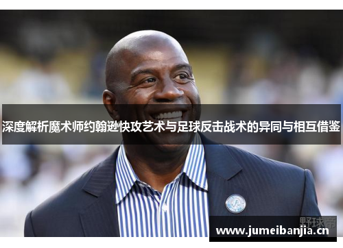 深度解析魔术师约翰逊快攻艺术与足球反击战术的异同与相互借鉴
