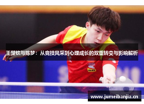 王楚钦与陈梦：从竞技风采到心理成长的双重转变与影响解析