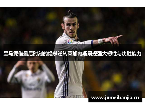 皇马凭借最后时刻的绝杀逆转莱加内斯展现强大韧性与决胜能力 皇马凭借最后时刻的绝杀逆转莱加内斯展现强大韧性与决胜能力
